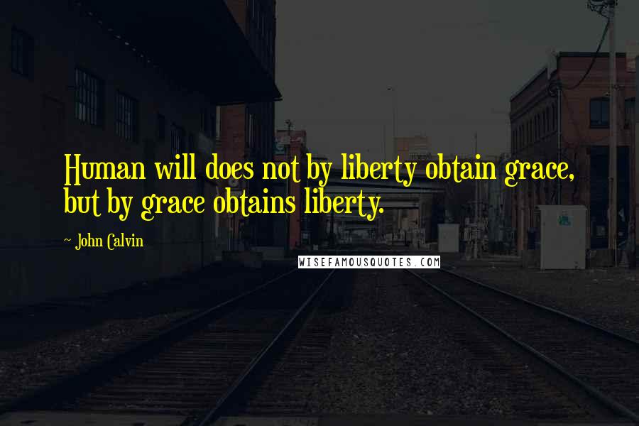 John Calvin Quotes: Human will does not by liberty obtain grace, but by grace obtains liberty.