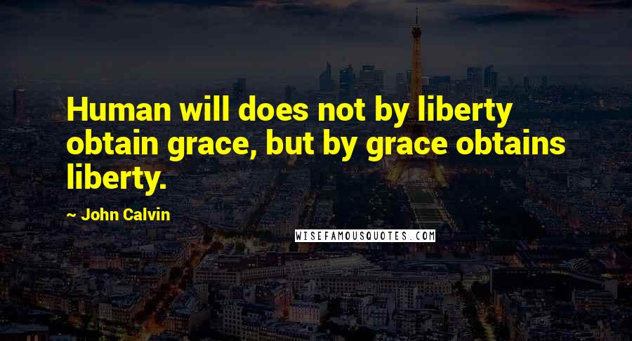 John Calvin Quotes: Human will does not by liberty obtain grace, but by grace obtains liberty.