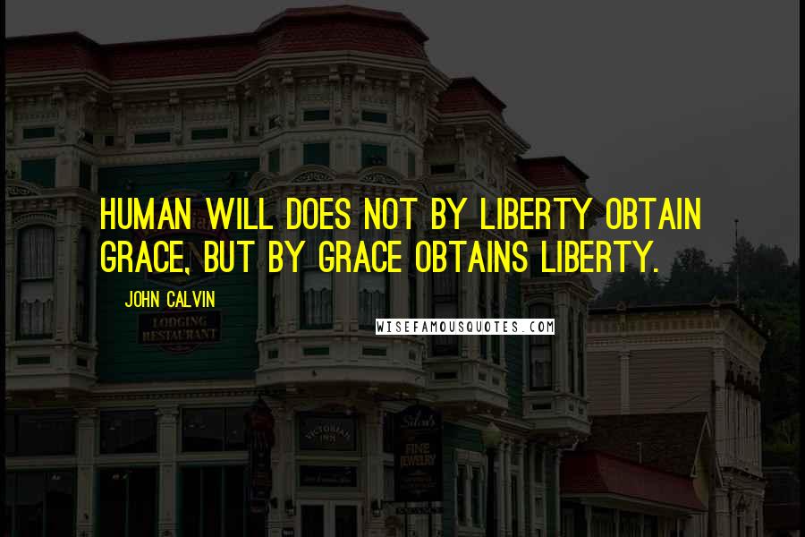 John Calvin Quotes: Human will does not by liberty obtain grace, but by grace obtains liberty.