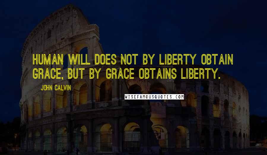 John Calvin Quotes: Human will does not by liberty obtain grace, but by grace obtains liberty.