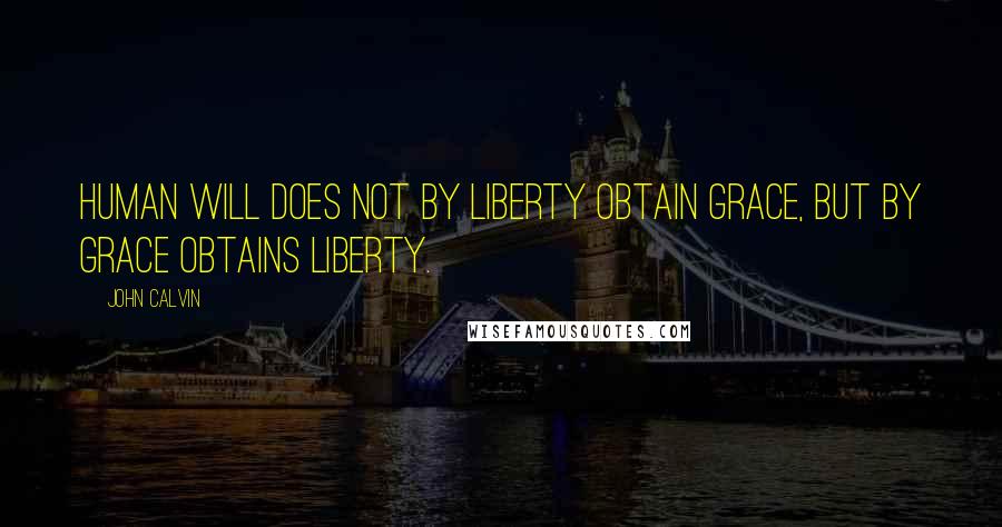 John Calvin Quotes: Human will does not by liberty obtain grace, but by grace obtains liberty.
