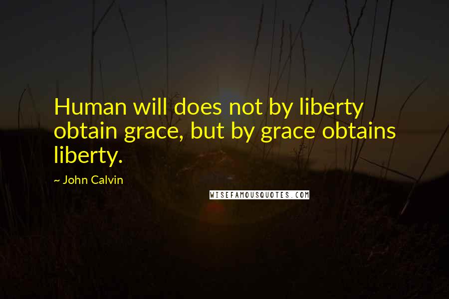 John Calvin Quotes: Human will does not by liberty obtain grace, but by grace obtains liberty.