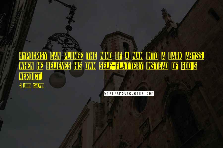 John Calvin Quotes: Hypocrisy can plunge the mind of a man into a dark abyss, when he believes his own self-flattery instead of God's verdict.