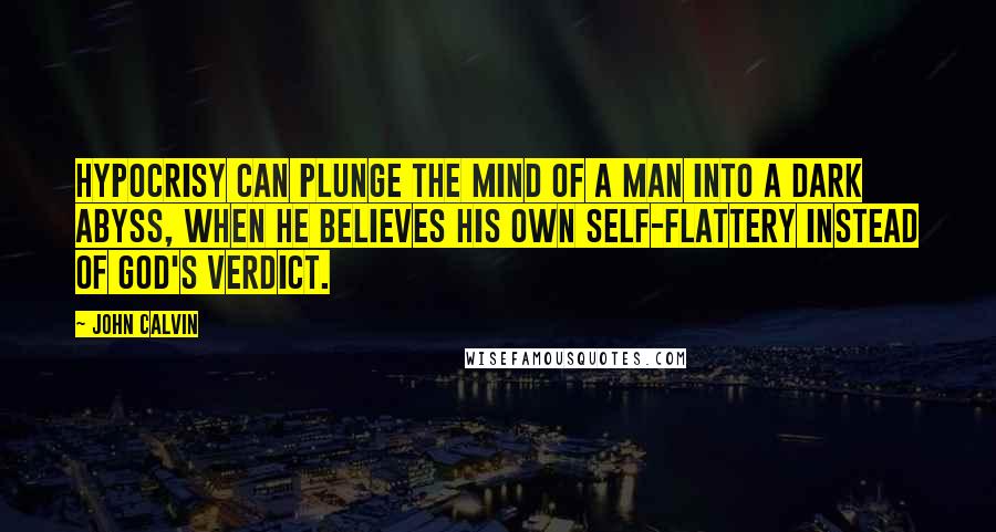 John Calvin Quotes: Hypocrisy can plunge the mind of a man into a dark abyss, when he believes his own self-flattery instead of God's verdict.