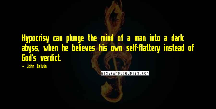 John Calvin Quotes: Hypocrisy can plunge the mind of a man into a dark abyss, when he believes his own self-flattery instead of God's verdict.