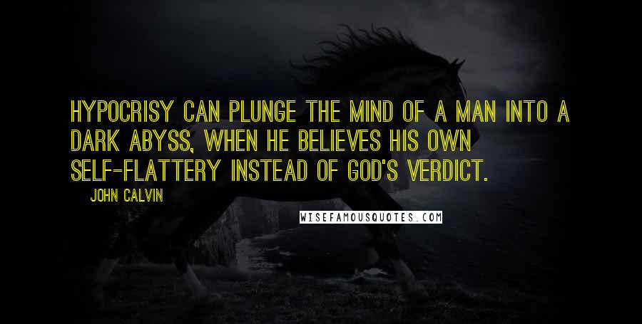 John Calvin Quotes: Hypocrisy can plunge the mind of a man into a dark abyss, when he believes his own self-flattery instead of God's verdict.