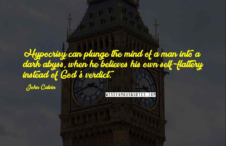 John Calvin Quotes: Hypocrisy can plunge the mind of a man into a dark abyss, when he believes his own self-flattery instead of God's verdict.