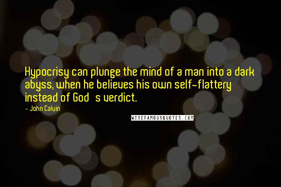 John Calvin Quotes: Hypocrisy can plunge the mind of a man into a dark abyss, when he believes his own self-flattery instead of God's verdict.