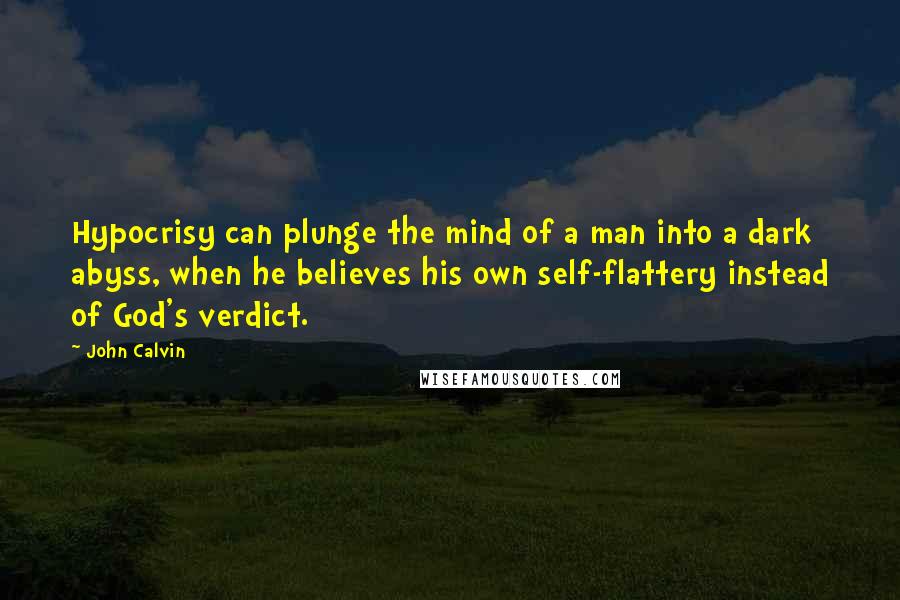 John Calvin Quotes: Hypocrisy can plunge the mind of a man into a dark abyss, when he believes his own self-flattery instead of God's verdict.