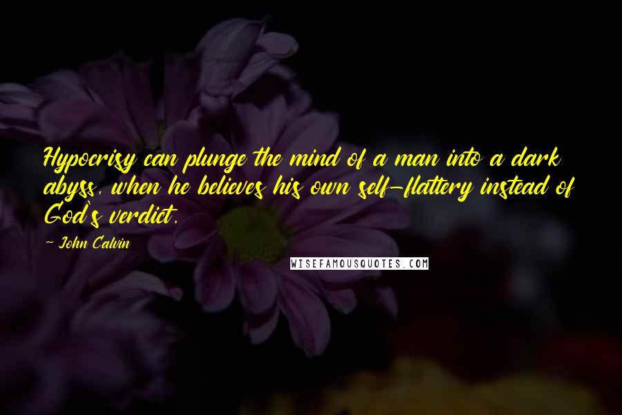 John Calvin Quotes: Hypocrisy can plunge the mind of a man into a dark abyss, when he believes his own self-flattery instead of God's verdict.