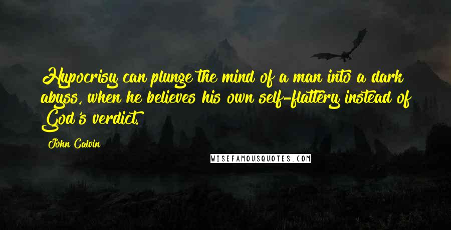 John Calvin Quotes: Hypocrisy can plunge the mind of a man into a dark abyss, when he believes his own self-flattery instead of God's verdict.