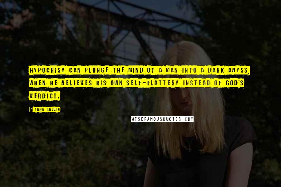 John Calvin Quotes: Hypocrisy can plunge the mind of a man into a dark abyss, when he believes his own self-flattery instead of God's verdict.