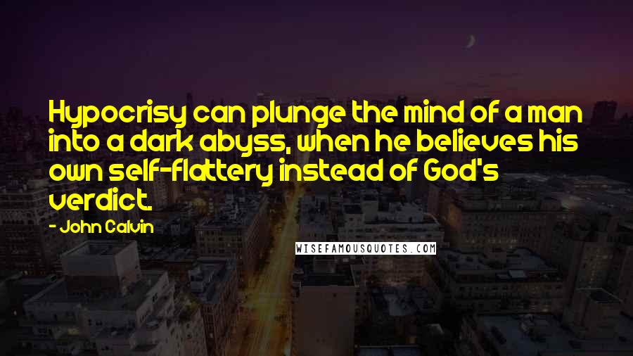 John Calvin Quotes: Hypocrisy can plunge the mind of a man into a dark abyss, when he believes his own self-flattery instead of God's verdict.