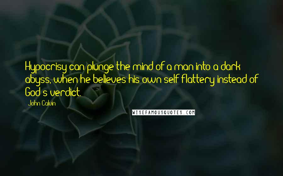 John Calvin Quotes: Hypocrisy can plunge the mind of a man into a dark abyss, when he believes his own self-flattery instead of God's verdict.