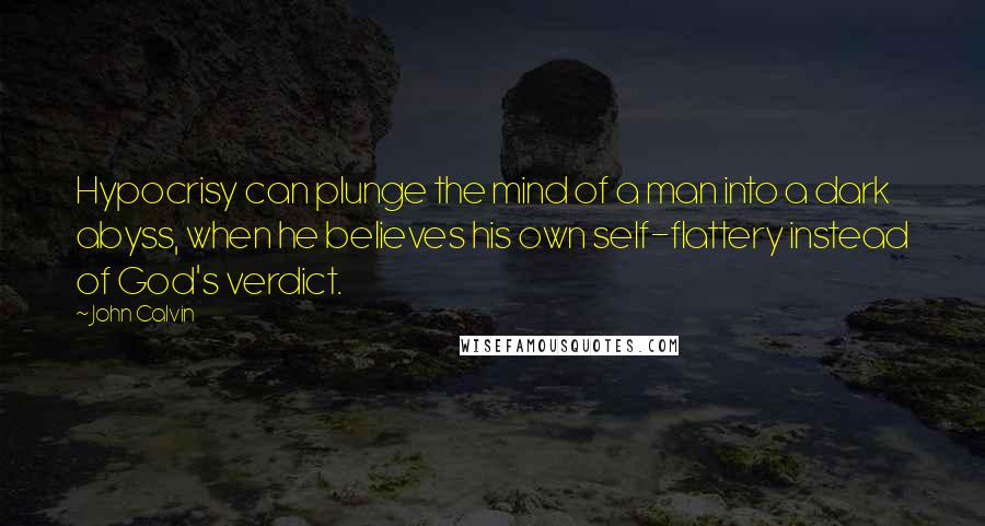 John Calvin Quotes: Hypocrisy can plunge the mind of a man into a dark abyss, when he believes his own self-flattery instead of God's verdict.