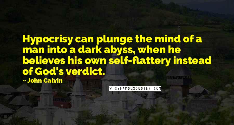 John Calvin Quotes: Hypocrisy can plunge the mind of a man into a dark abyss, when he believes his own self-flattery instead of God's verdict.
