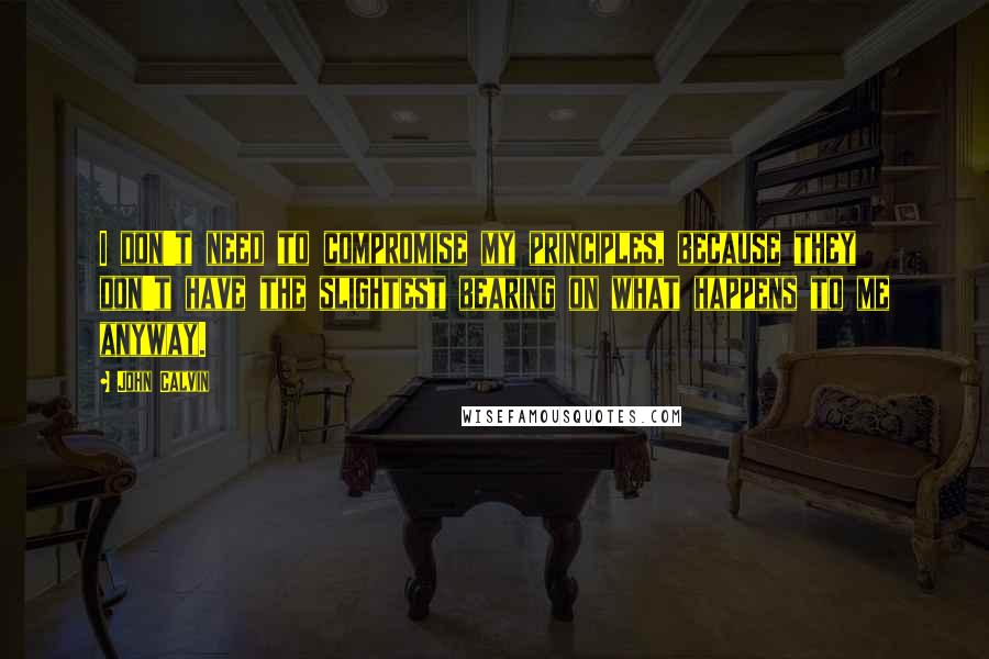 John Calvin Quotes: I don't need to compromise my principles, because they don't have the slightest bearing on what happens to me anyway.