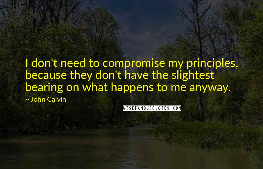 John Calvin Quotes: I don't need to compromise my principles, because they don't have the slightest bearing on what happens to me anyway.