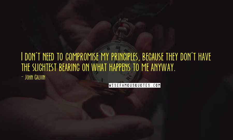 John Calvin Quotes: I don't need to compromise my principles, because they don't have the slightest bearing on what happens to me anyway.