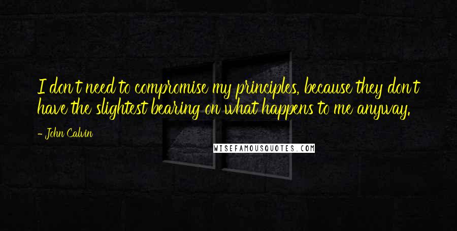 John Calvin Quotes: I don't need to compromise my principles, because they don't have the slightest bearing on what happens to me anyway.