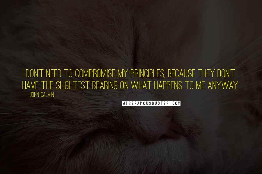 John Calvin Quotes: I don't need to compromise my principles, because they don't have the slightest bearing on what happens to me anyway.