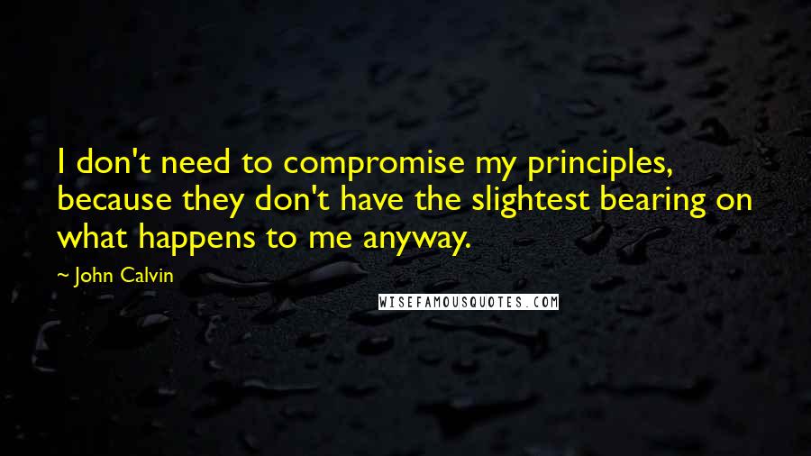 John Calvin Quotes: I don't need to compromise my principles, because they don't have the slightest bearing on what happens to me anyway.