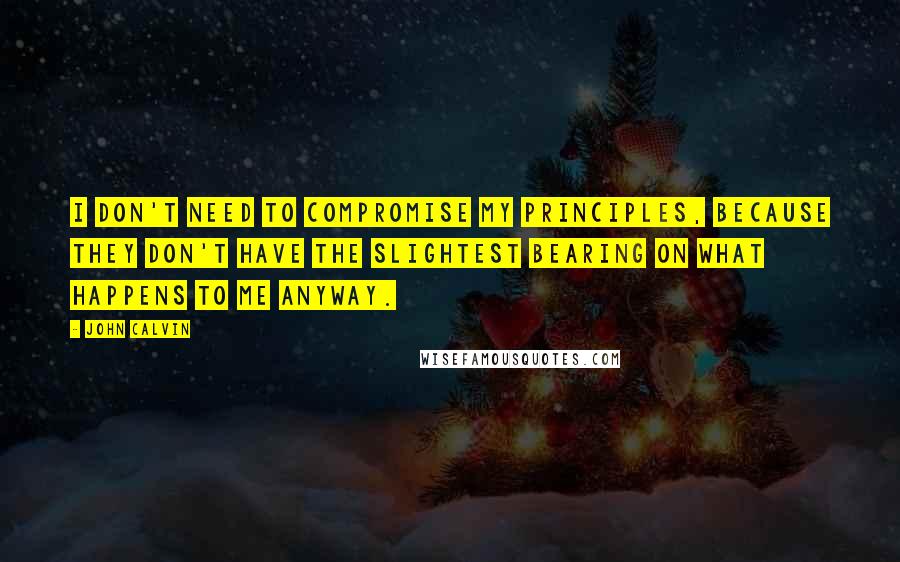 John Calvin Quotes: I don't need to compromise my principles, because they don't have the slightest bearing on what happens to me anyway.