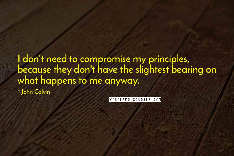 John Calvin Quotes: I don't need to compromise my principles, because they don't have the slightest bearing on what happens to me anyway.