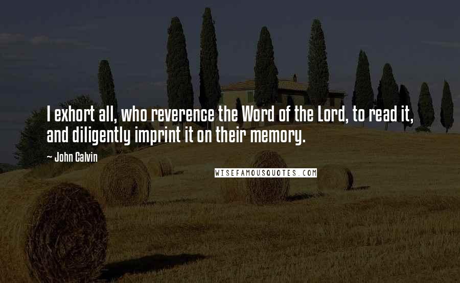 John Calvin Quotes: I exhort all, who reverence the Word of the Lord, to read it, and diligently imprint it on their memory.