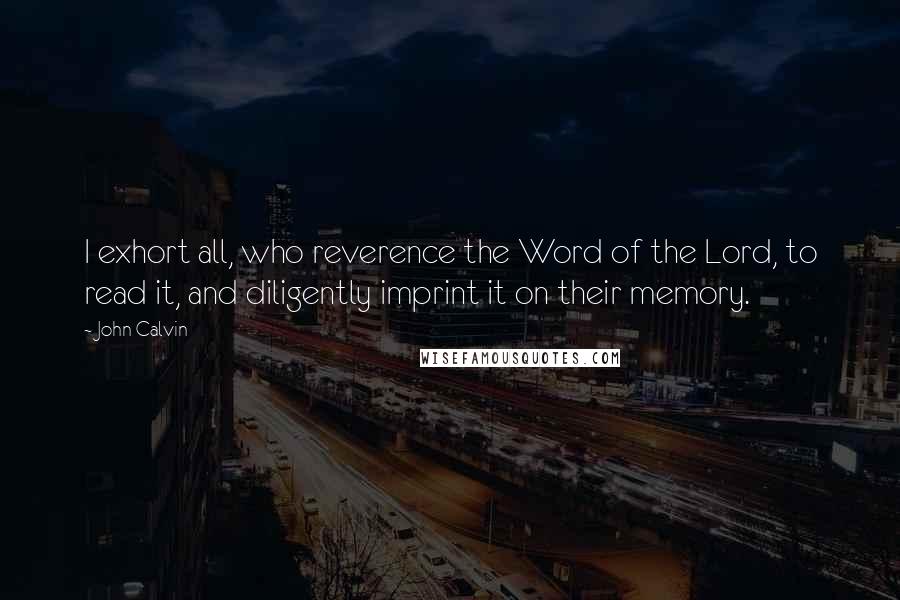 John Calvin Quotes: I exhort all, who reverence the Word of the Lord, to read it, and diligently imprint it on their memory.
