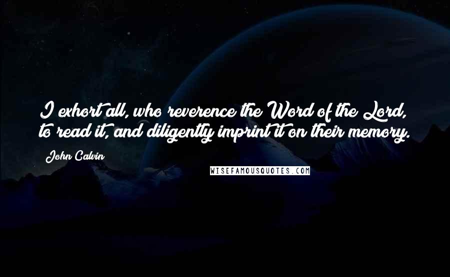 John Calvin Quotes: I exhort all, who reverence the Word of the Lord, to read it, and diligently imprint it on their memory.