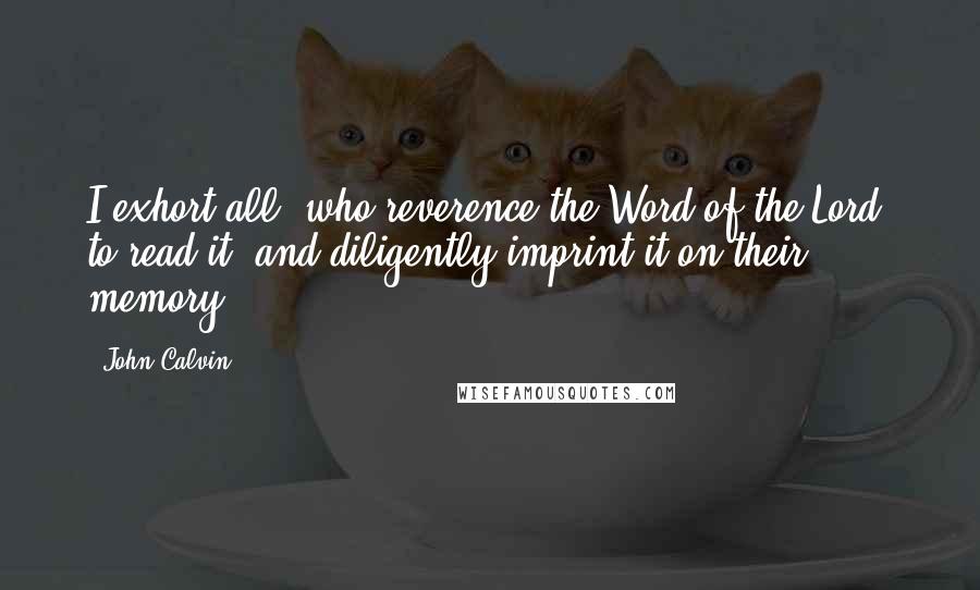 John Calvin Quotes: I exhort all, who reverence the Word of the Lord, to read it, and diligently imprint it on their memory.