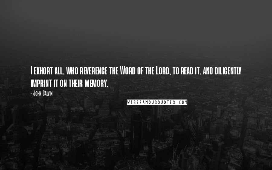 John Calvin Quotes: I exhort all, who reverence the Word of the Lord, to read it, and diligently imprint it on their memory.