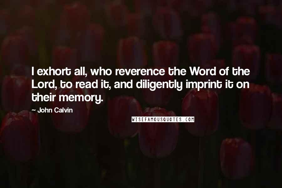 John Calvin Quotes: I exhort all, who reverence the Word of the Lord, to read it, and diligently imprint it on their memory.