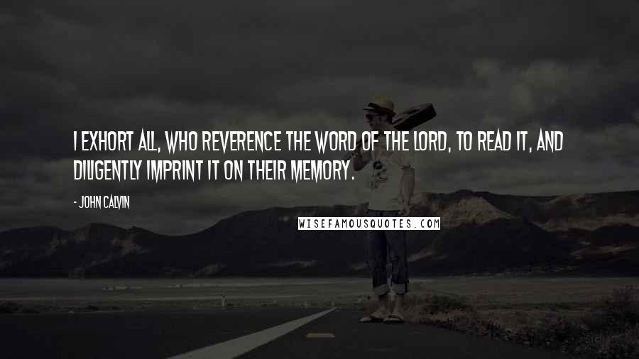 John Calvin Quotes: I exhort all, who reverence the Word of the Lord, to read it, and diligently imprint it on their memory.
