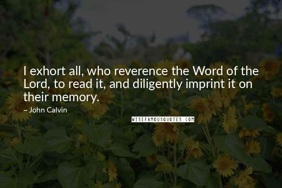 John Calvin Quotes: I exhort all, who reverence the Word of the Lord, to read it, and diligently imprint it on their memory.