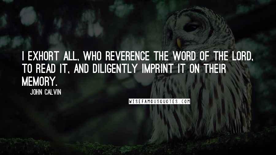 John Calvin Quotes: I exhort all, who reverence the Word of the Lord, to read it, and diligently imprint it on their memory.