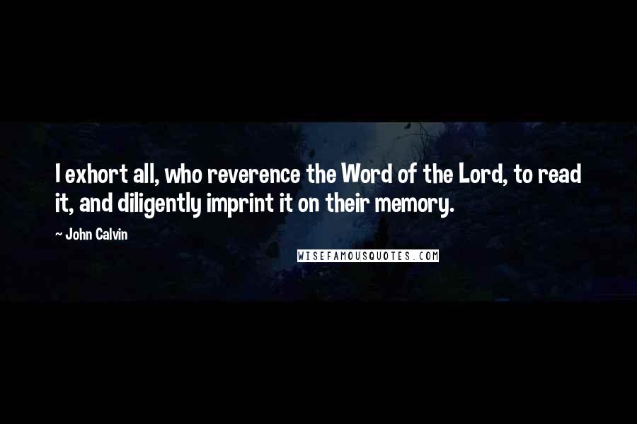John Calvin Quotes: I exhort all, who reverence the Word of the Lord, to read it, and diligently imprint it on their memory.