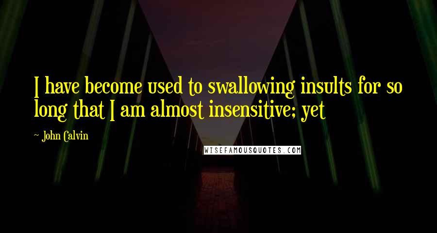 John Calvin Quotes: I have become used to swallowing insults for so long that I am almost insensitive; yet