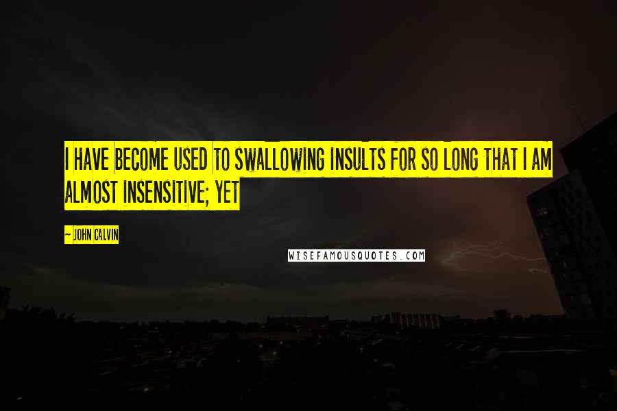 John Calvin Quotes: I have become used to swallowing insults for so long that I am almost insensitive; yet