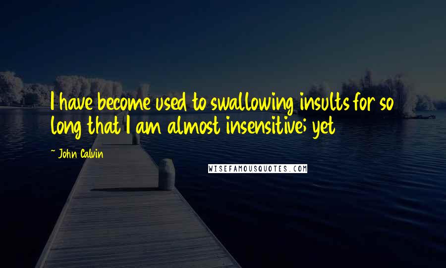 John Calvin Quotes: I have become used to swallowing insults for so long that I am almost insensitive; yet