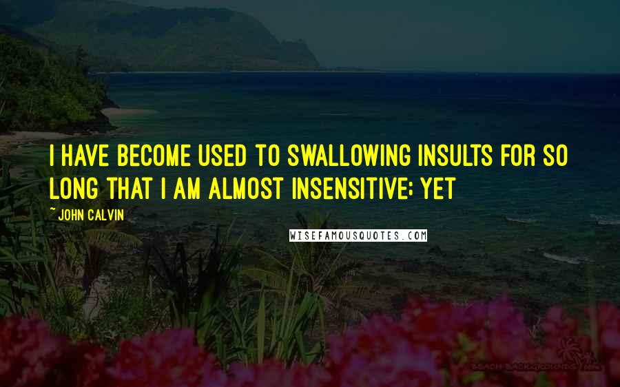 John Calvin Quotes: I have become used to swallowing insults for so long that I am almost insensitive; yet