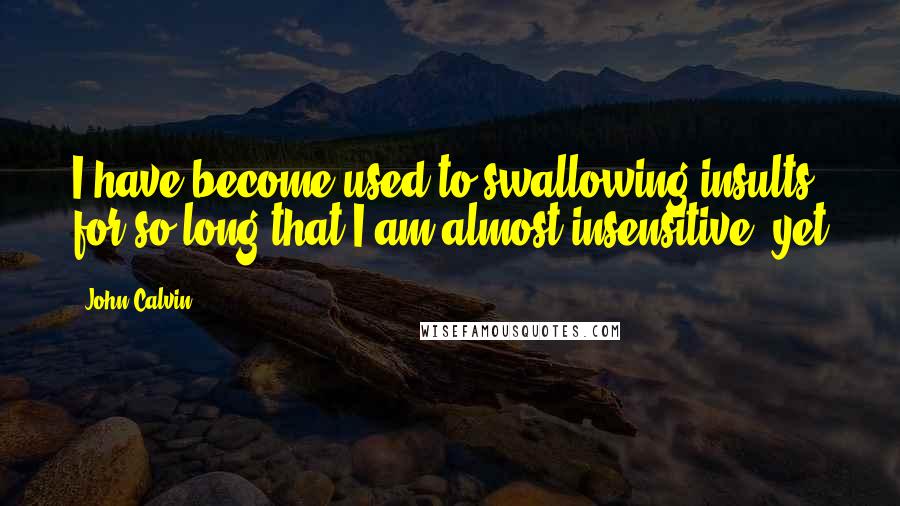 John Calvin Quotes: I have become used to swallowing insults for so long that I am almost insensitive; yet