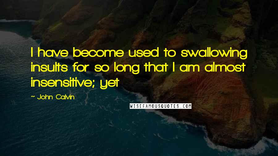 John Calvin Quotes: I have become used to swallowing insults for so long that I am almost insensitive; yet