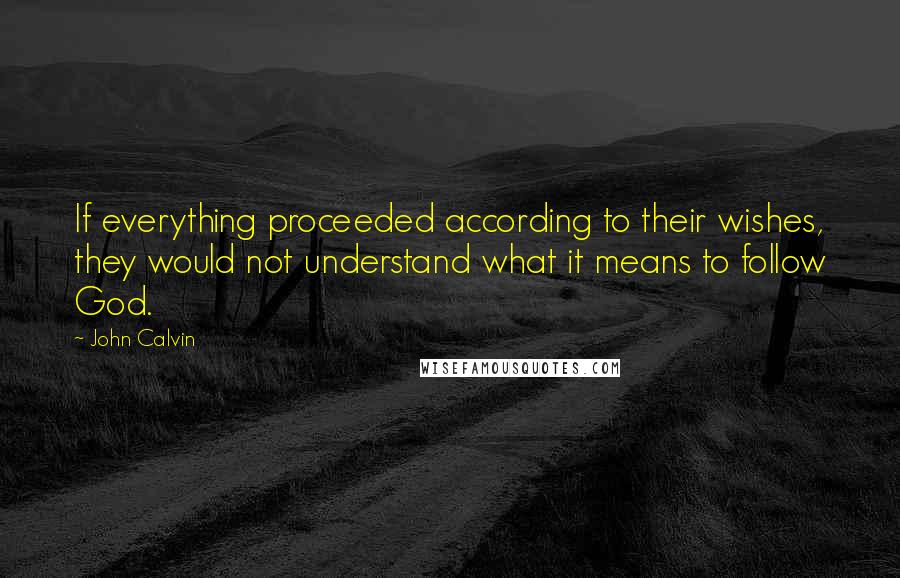 John Calvin Quotes: If everything proceeded according to their wishes, they would not understand what it means to follow God.