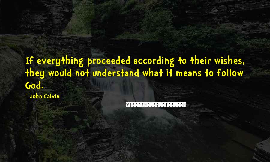 John Calvin Quotes: If everything proceeded according to their wishes, they would not understand what it means to follow God.
