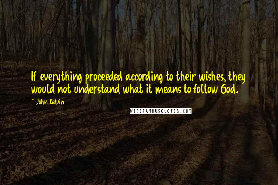 John Calvin Quotes: If everything proceeded according to their wishes, they would not understand what it means to follow God.