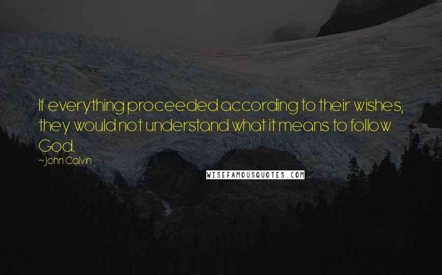 John Calvin Quotes: If everything proceeded according to their wishes, they would not understand what it means to follow God.