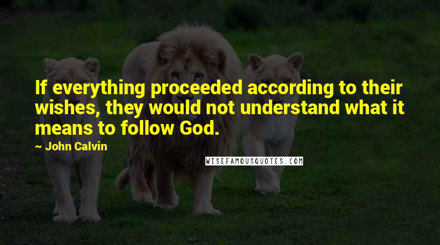 John Calvin Quotes: If everything proceeded according to their wishes, they would not understand what it means to follow God.