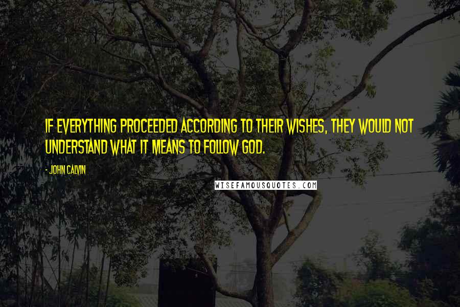 John Calvin Quotes: If everything proceeded according to their wishes, they would not understand what it means to follow God.